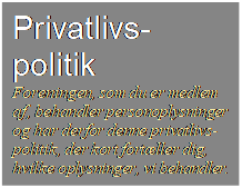 Tekstfelt: Privatlivs- politik
Foreningen, som du er medlem af, behandler personoplysninger og har derfor denne privatlivs-politik, der kort fortller dig, hvilke oplysninger, vi behandler.
